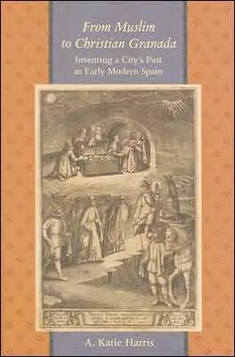 From Muslim to Christian Granada: Inventing a City's Past in Early Modern Spain Time-Limited